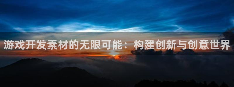 沐鸣2开户：游戏开发素材的无限可能：构建创新与创意世界