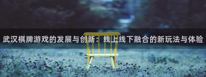 沐鸣2娱乐平台注册：武汉棋牌游戏的发展与创新：线上线下融合的新玩法与体验