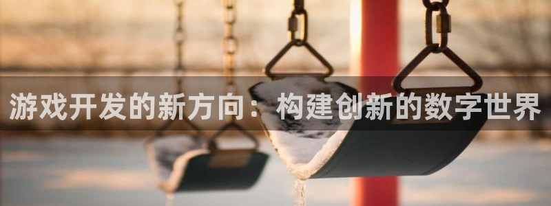 沐鸣2官方：游戏开发的新方向：构建创新的数字世界