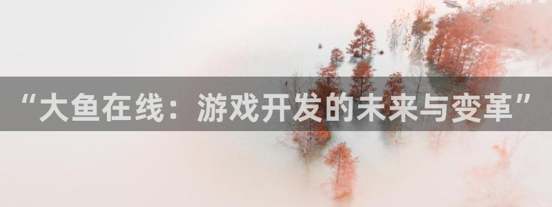 沐鸣2平台官网登录：“大鱼在线：游戏开发的未来与变革”