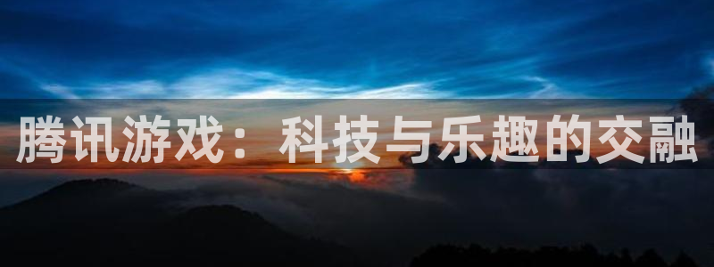 沐鸣娱乐2下载：腾讯游戏：科技与乐趣的交融