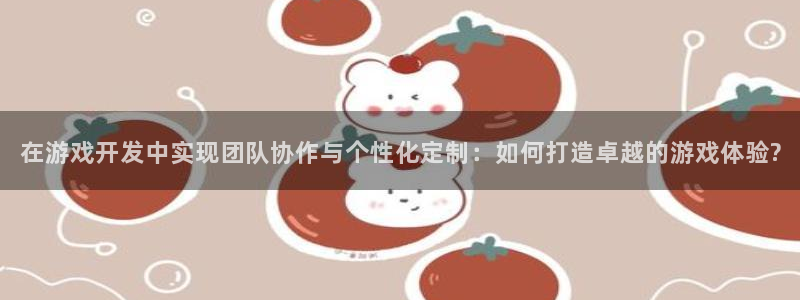 沐鸣娱乐2登录平台官网：在游戏开发中实现团队协作与个性化定制：如何打造卓越的游戏体验?