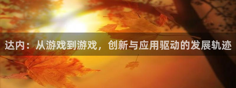 沐鸣娱乐2不能注册：达内：从游戏到游戏，创新与应用驱动的发展轨迹