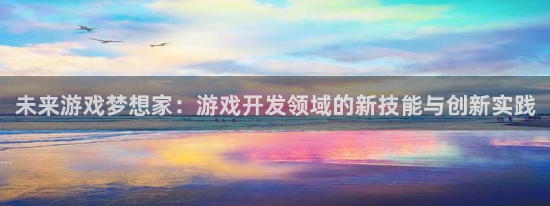沐鸣2娱乐平台登录：未来游戏梦想家：游戏开发领域的新技能与创新实践